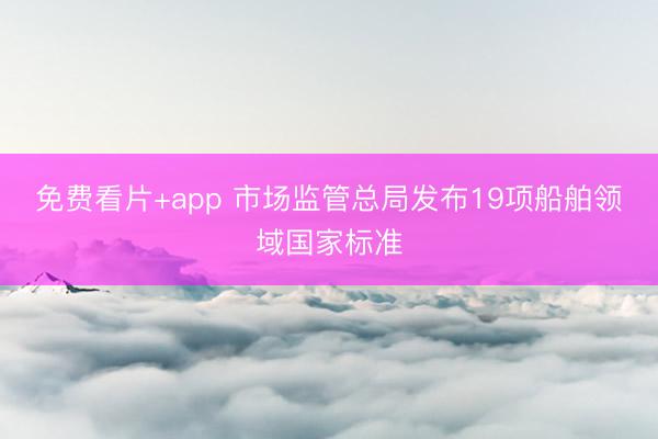 免费看片+app 市场监管总局发布19项船舶领域国家标准