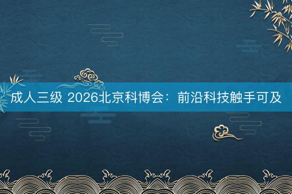 成人三级 2026北京科博会：前沿科技触手可及
