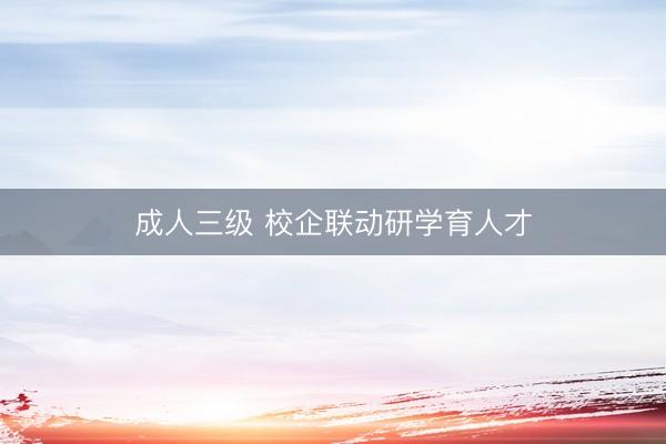 成人三级 校企联动研学育人才