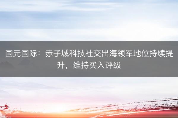 国元国际:赤子城科技社交出海领军地位持续提升,维持买入评级