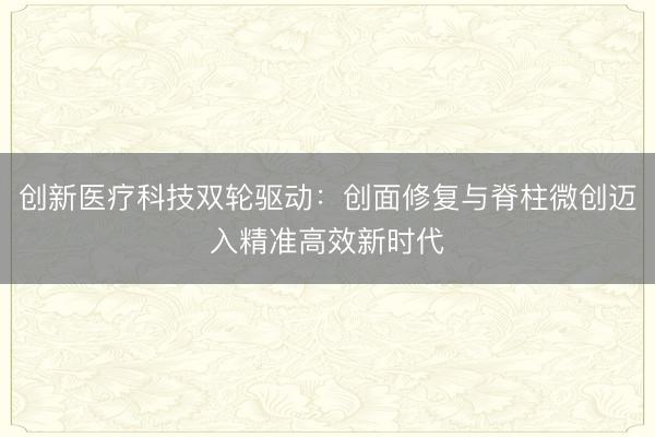 创新医疗科技双轮驱动：创面修复与脊柱微创迈入精准高效新时代
