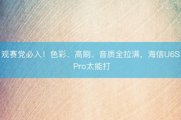 观赛党必入！色彩、高刷、音质全拉满，海信U6S Pro太能打