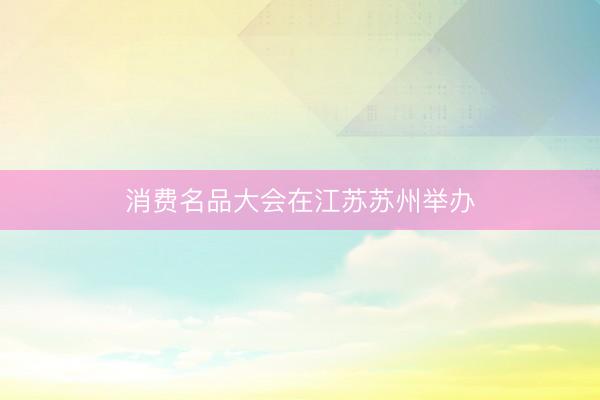 消费名品大会在江苏苏州举办