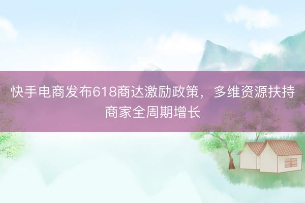 快手电商发布618商达激励政策，多维资源扶持商家全周期增长