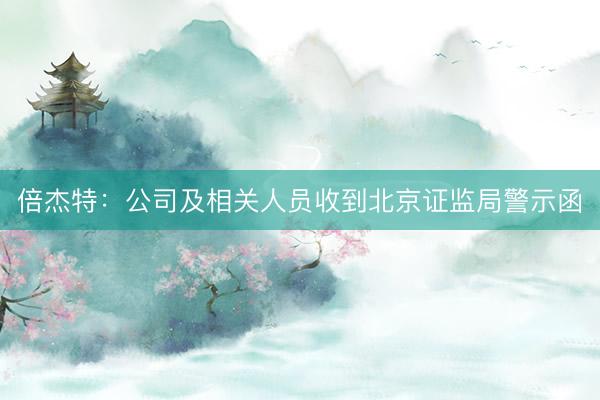 倍杰特：公司及相关人员收到北京证监局警示函