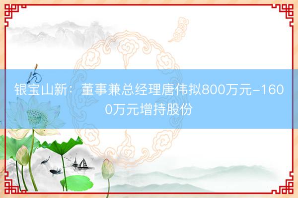 银宝山新：董事兼总经理唐伟拟800万元-1600万元增持股份