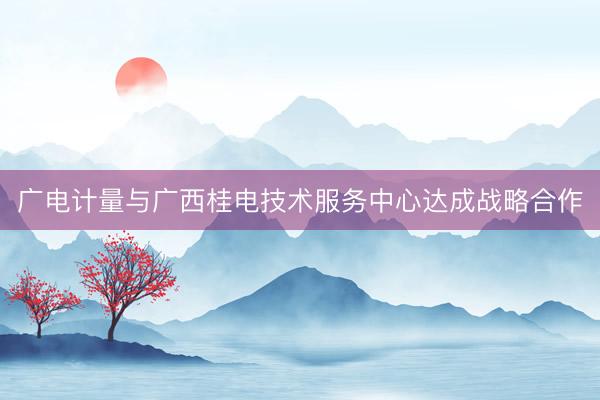 广电计量与广西桂电技术服务中心达成战略合作