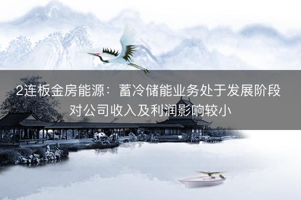 2连板金房能源：蓄冷储能业务处于发展阶段 对公司收入及利润影响较小