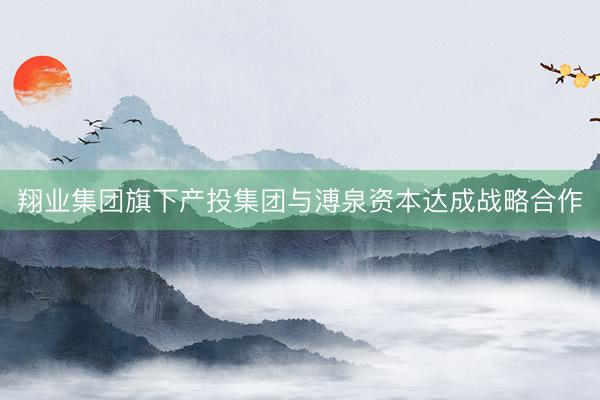 翔业集团旗下产投集团与溥泉资本达成战略合作