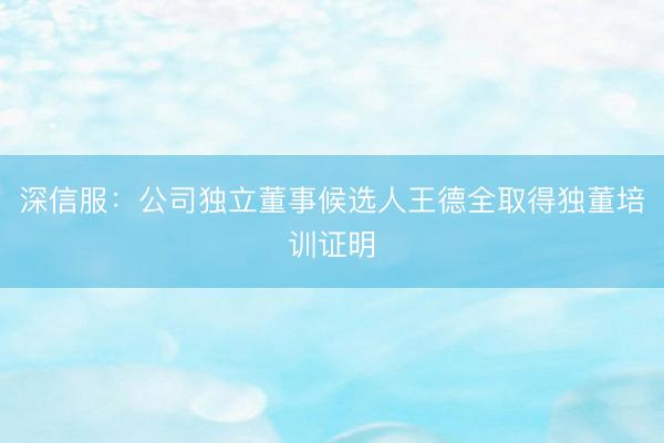 深信服：公司独立董事候选人王德全取得独董培训证明