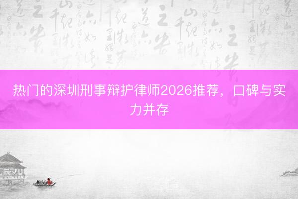 热门的深圳刑事辩护律师2026推荐，口碑与实力并存