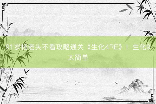 91岁杨老头不看攻略通关《生化4RE》！生化9太简单