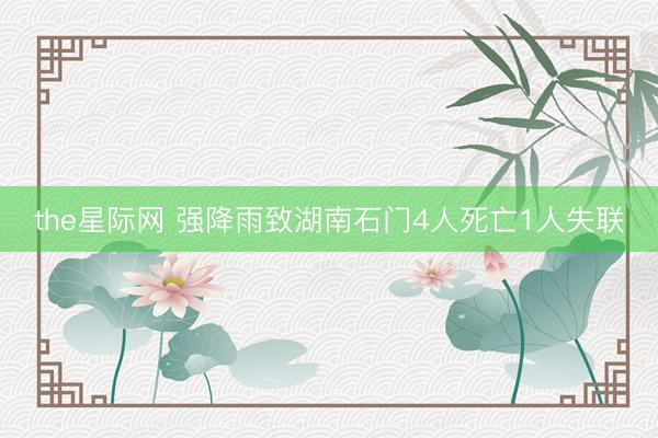 the星际网 强降雨致湖南石门4人死亡1人失联