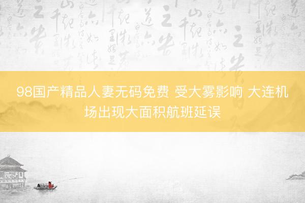 98国产精品人妻无码免费 受大雾影响 大连机场出现大面积航班延误