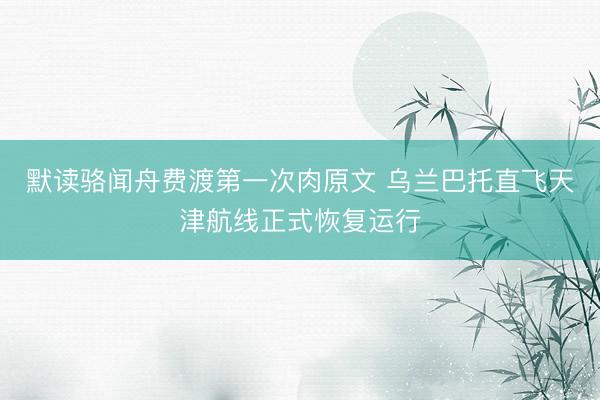 默读骆闻舟费渡第一次肉原文 乌兰巴托直飞天津航线正式恢复运行