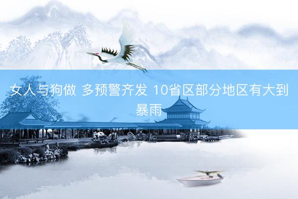 女人与狗做 多预警齐发 10省区部分地区有大到暴雨