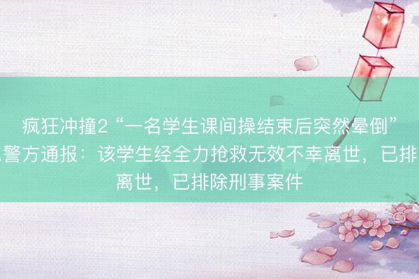 疯狂冲撞2 “一名学生课间操结束后突然晕倒”，巴彦淖尔警方通报：该学生经全力抢救无效不幸离世，<a href=