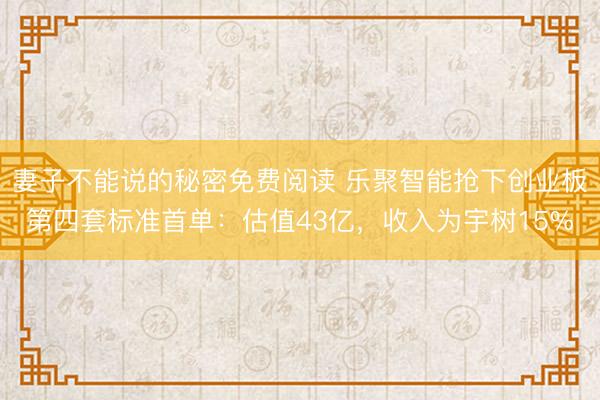 妻子不能说的秘密免费阅读 乐聚智能抢下创业板第四套标准首单：估值43亿，收入为宇树15%