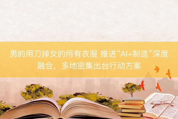 男的用刀掉女的所有衣服 推进“AI+制造”深度融合，多地密集出台行动方案