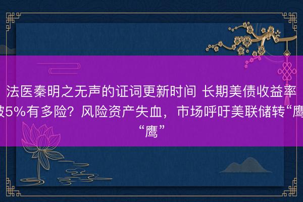 法医秦明之无声的证词更新时间 长期美债收益率破5%有多险？风险资产失血，市场呼吁美联储转“鹰”