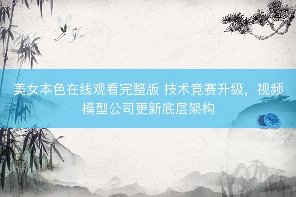 美女本色在线观看完整版 技术竞赛升级，视频模型公司更新底层架构