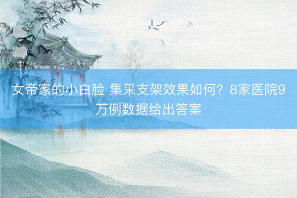 女帝家的小白脸 集采支架效果如何？8家医院9万例数据给出答案