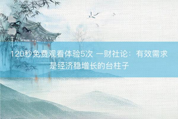 120秒免费观看体验5次 一财社论：有效需求是经济稳增长的台柱子
