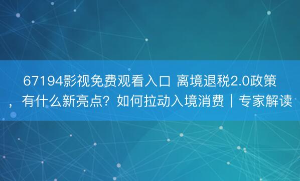 67194影视免费观看入口 离境退税2.0政策，有什么新亮点？如何拉动入境消费｜专家解读