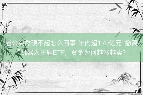 老公突然硬不起怎么回事 年内超170亿元“撤离”机器人主题ETF，资金为何越涨越卖？