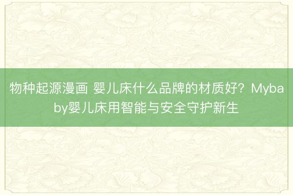 物种起源漫画 婴儿床什么品牌的材质好？Mybaby婴儿床用智能与安全守护新生