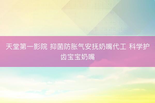 天堂第一影院 抑菌防胀气安抚奶嘴代工 科学护齿宝宝奶嘴