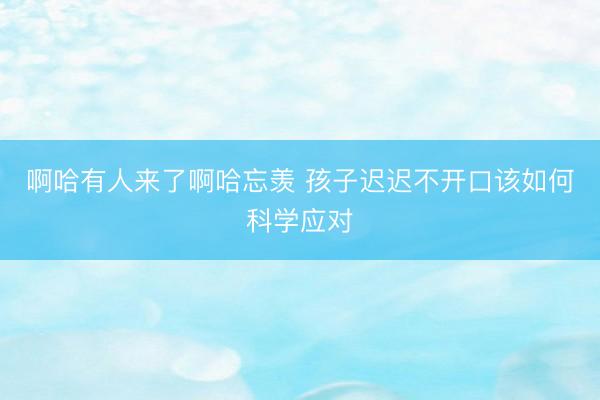 啊哈有人来了啊哈忘羡 孩子迟迟不开口该如何科学应对