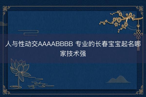 人与性动交AAAABBBB 专业的长春宝宝起名哪家技术强