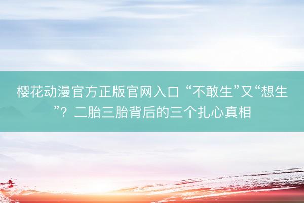 樱花动漫官方正版官网入口 “不敢生”又“想生”？二胎三胎背后的三个扎心真相