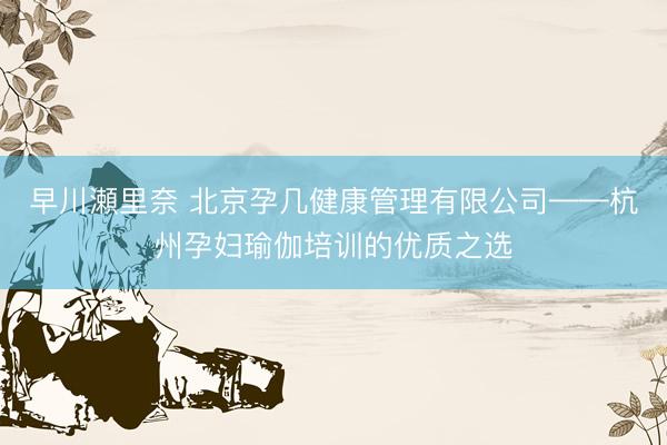 早川瀬里奈 北京孕几健康管理有限公司——杭州孕妇瑜伽培训的优质之选