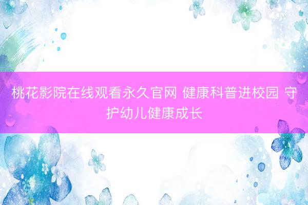 桃花影院在线观看永久官网 健康科普进校园 守护幼儿健康成长