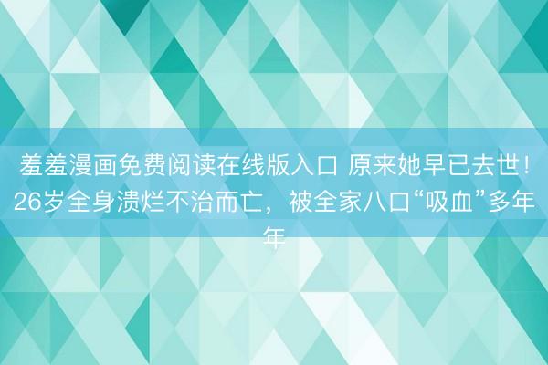 羞羞漫画免费阅读在线版入口 原来她早已去世！26岁全身溃烂不治而亡，被全家八口“吸血”多年