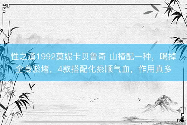 性之道1992莫妮卡贝鲁奇 山楂配一种，喝掉全身淤堵，4款搭配化瘀顺气血，作用真多