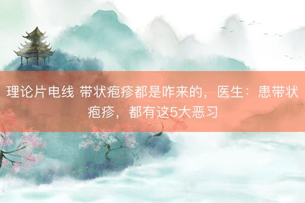 理论片电线 带状疱疹都是咋来的，医生：患带状疱疹，都有这5大恶习