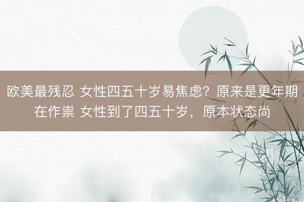 欧美最残忍 女性四五十岁易焦虑？原来是更年期在作祟 女性到了四五十岁，原本状态尚