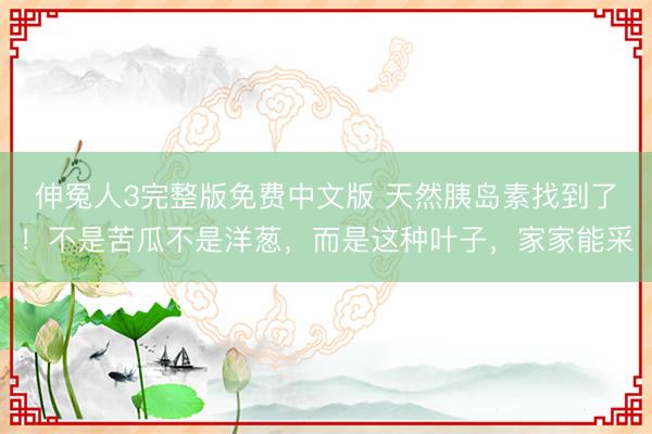 伸冤人3完整版免费中文版 天然胰岛素找到了！不是苦瓜不是洋葱，而是这种叶子，家家能采