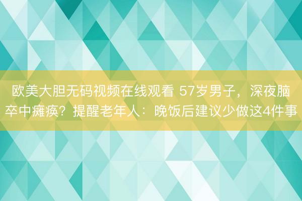 欧美大胆无码视频在线观看 57岁男子，深夜脑卒中瘫痪？提醒老年人：晚饭后建议少做这4件事