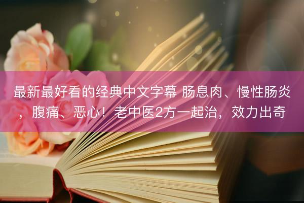 最新最好看的经典中文字幕 肠息肉、慢性肠炎，腹痛、恶心！老中医2方一起治，效力出奇