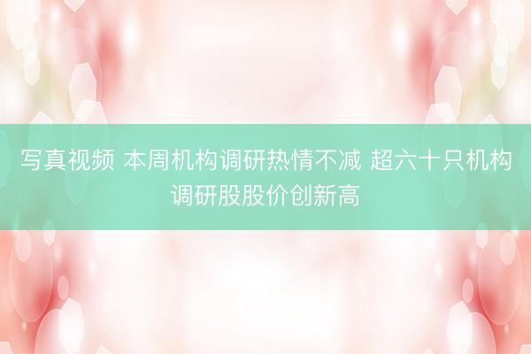 写真视频 本周机构调研热情不减 超六十只机构调研股股价创新高