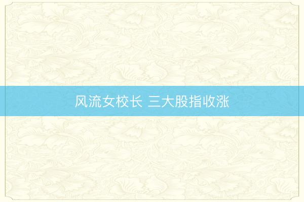 风流女校长 三大股指收涨
