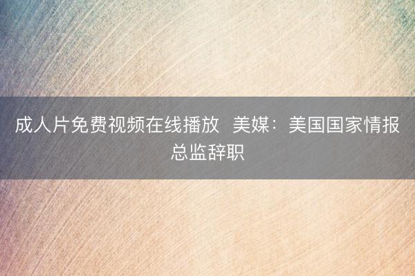 成人片免费视频在线播放  美媒：美国国家情报总监辞职
