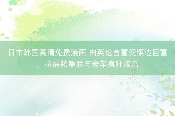 日本韩国高清免费漫画 由英伦首富变镶边巨富，拉爵藉曼联与豪车疯狂炫富