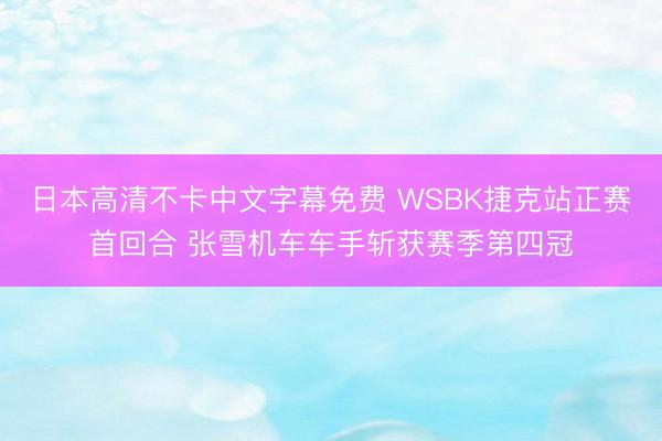 日本高清不卡中文字幕免费 WSBK捷克站正赛首回合 张雪机车车手斩获赛季第四冠
