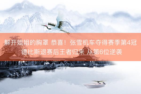 解开姐姐的胸罩 恭喜!张雪机车夺得赛季第4冠 德比斯退赛后王者归来 从第6位逆袭