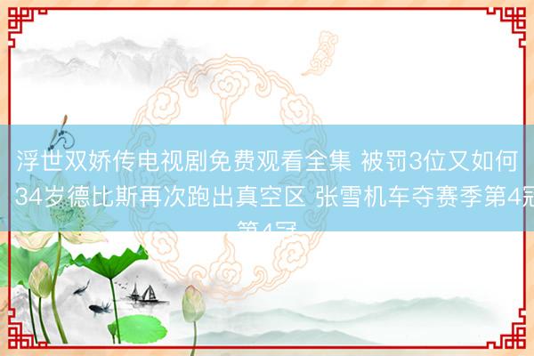 浮世双娇传电视剧免费观看全集 被罚3位又如何！34岁德比斯再次跑出真空区 张雪机车夺赛季第4冠